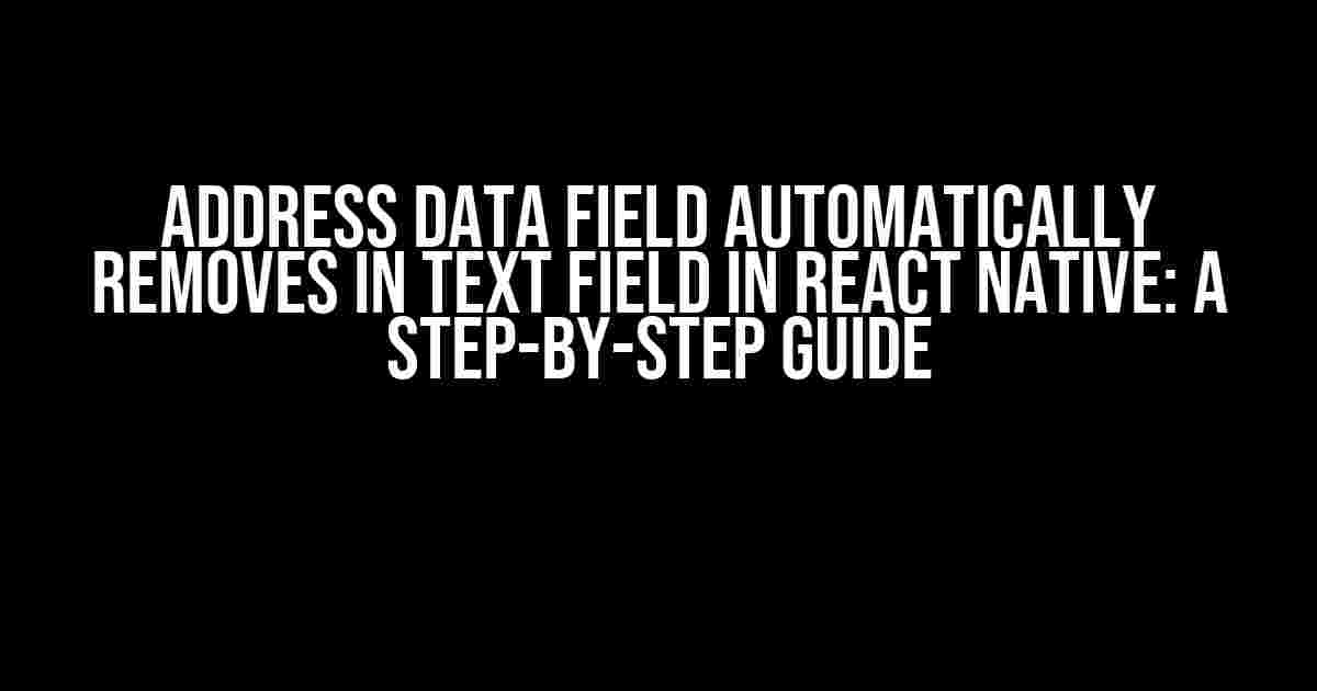 Address Data Field Automatically Removes in Text Field in React Native: A Step-by-Step Guide