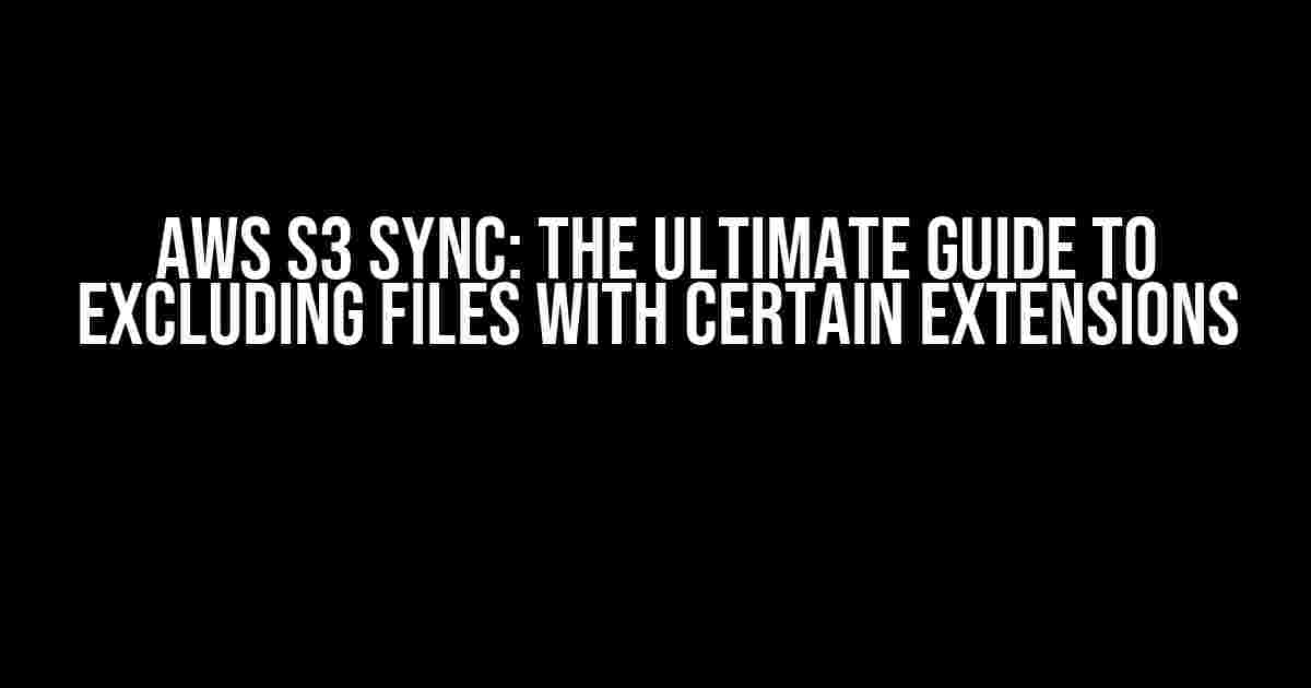 AWS S3 Sync: The Ultimate Guide to Excluding Files with Certain Extensions