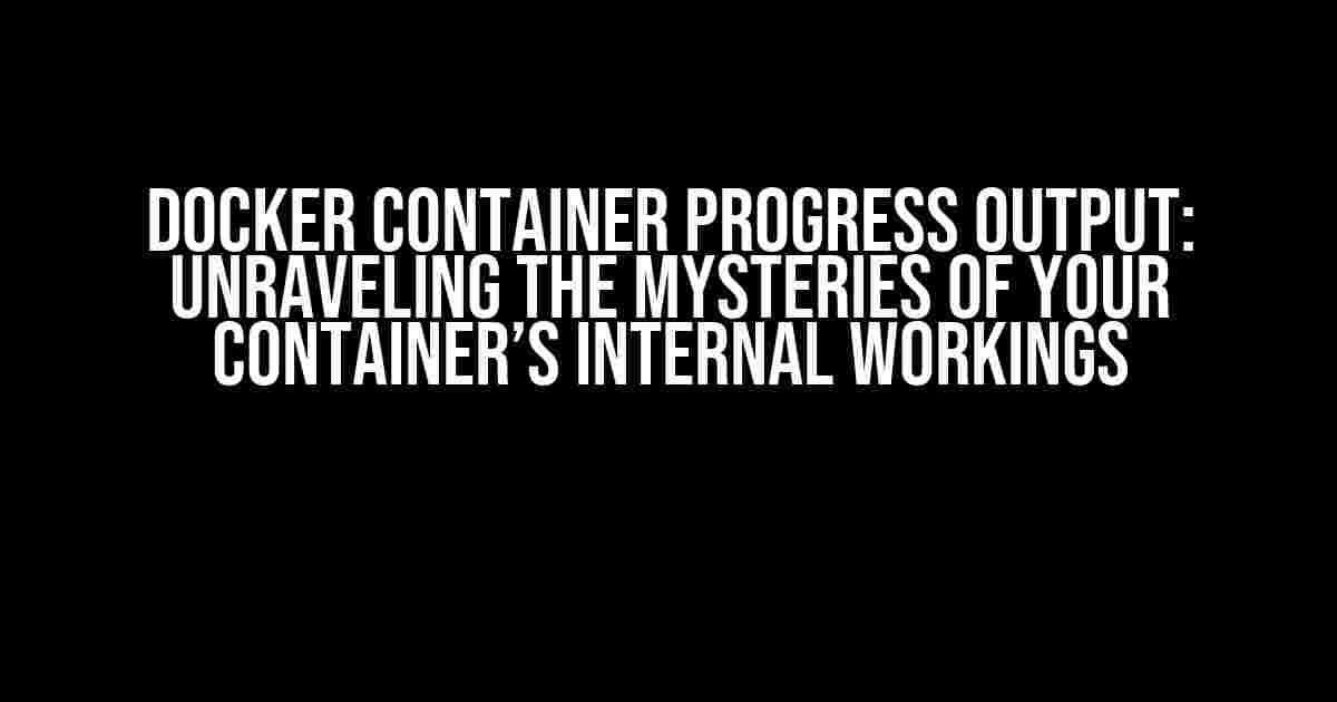 Docker Container Progress Output: Unraveling the Mysteries of Your Container’s Internal Workings