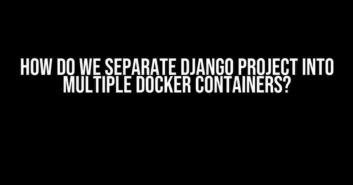 How do we separate Django project into multiple Docker containers?