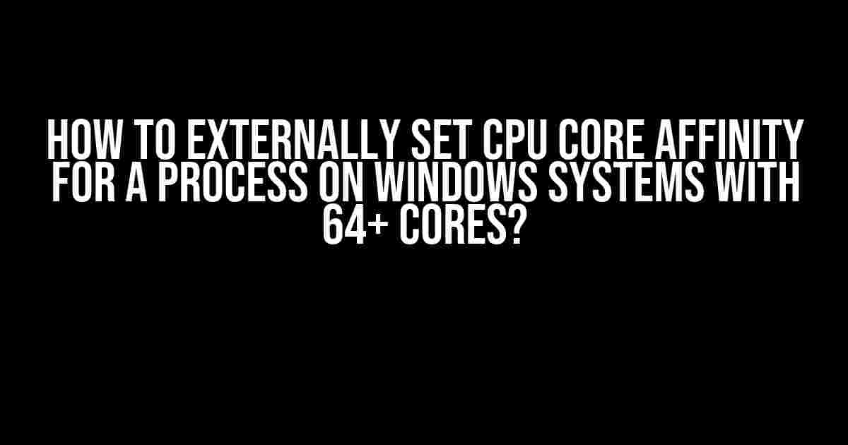 How to Externally Set CPU Core Affinity for a Process on Windows Systems with 64+ Cores?