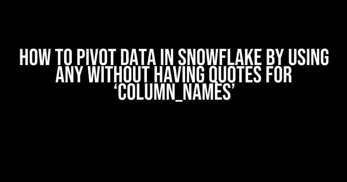 How to PIVOT data in Snowflake by using ANY without having quotes for ‘Column_Names’