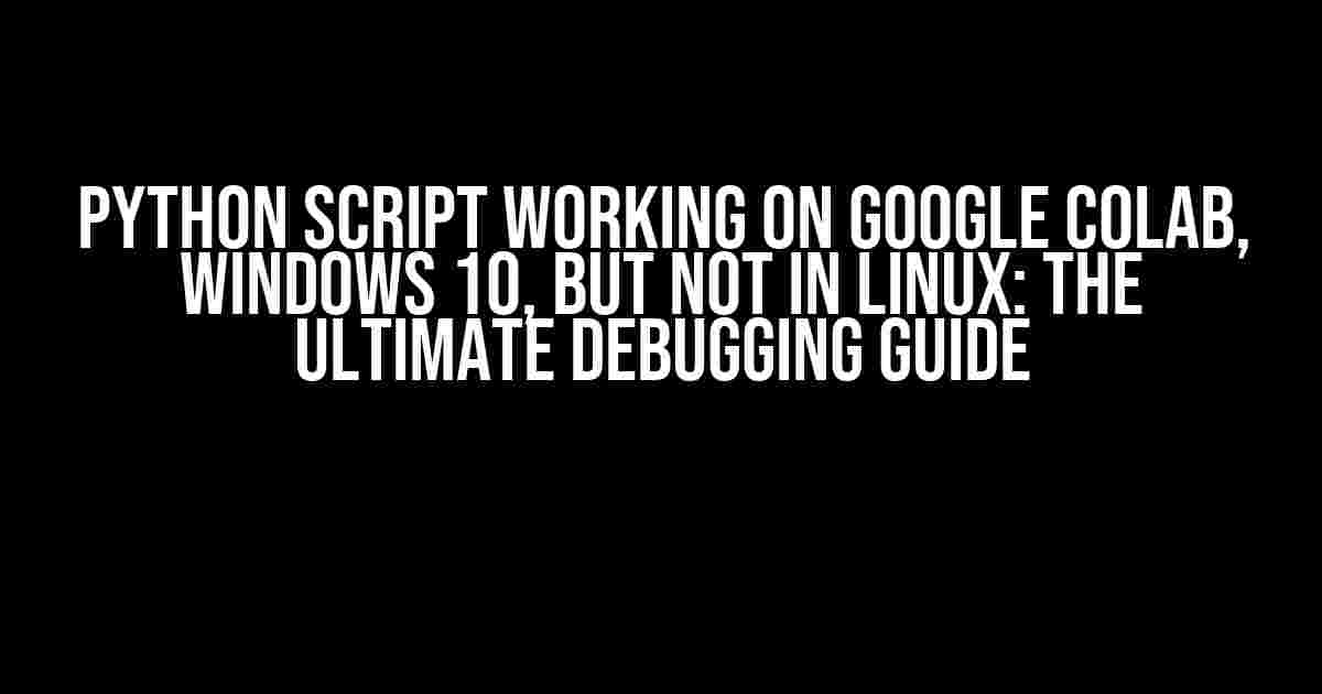 Python Script working on Google Colab, Windows 10, but not in Linux: The Ultimate Debugging Guide