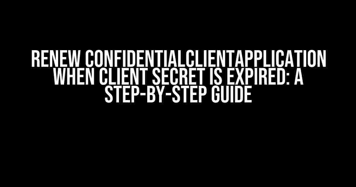 Renew ConfidentialClientApplication when Client Secret is Expired: A Step-by-Step Guide