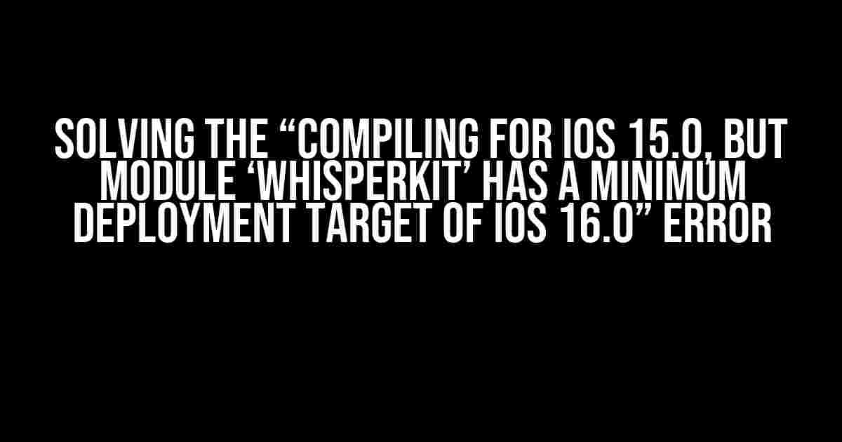 Solving the “Compiling for iOS 15.0, but module ‘WhisperKit’ has a minimum deployment target of iOS 16.0” Error