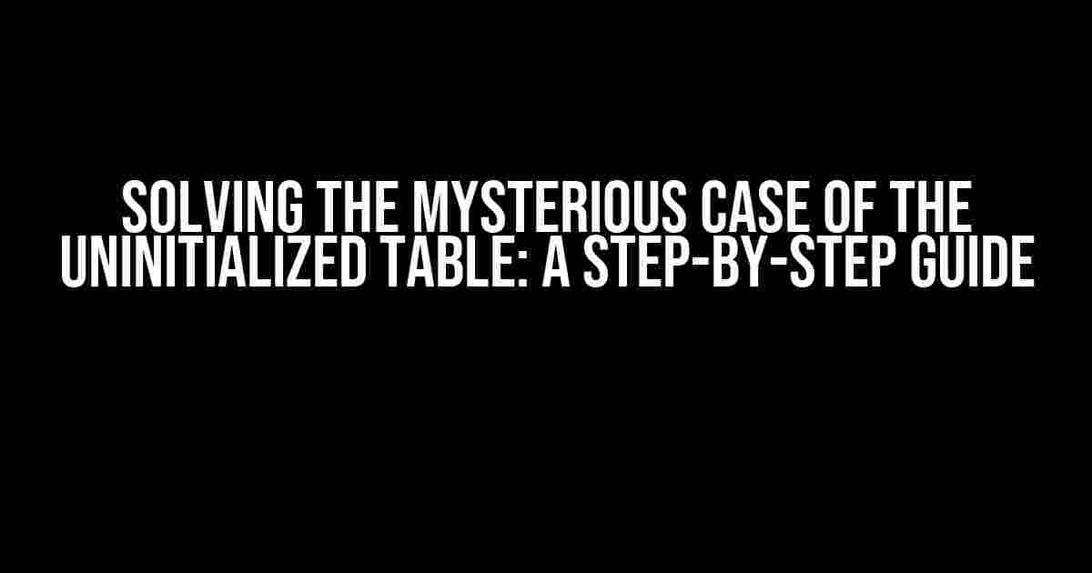 Solving the Mysterious Case of the Uninitialized Table: A Step-by-Step Guide