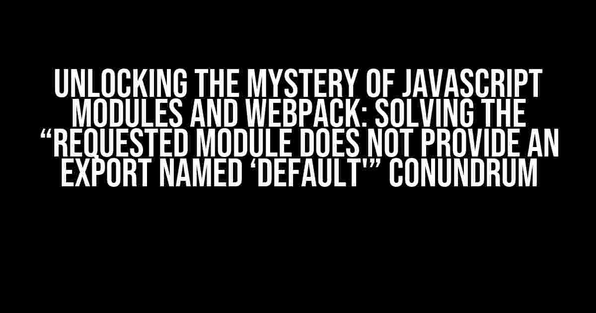 Unlocking the Mystery of JavaScript Modules and Webpack: Solving the “Requested Module Does Not Provide an Export Named ‘default'” Conundrum