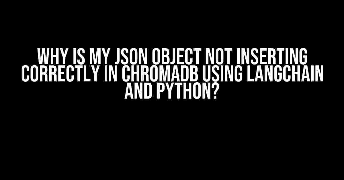 Why is my JSON Object not Inserting Correctly in ChromaDB using Langchain and Python?